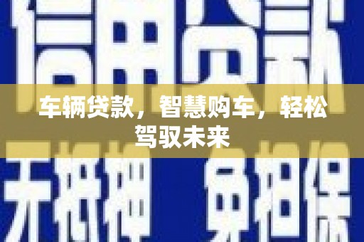 梧州车辆贷款，智慧购车，轻松驾驭未来