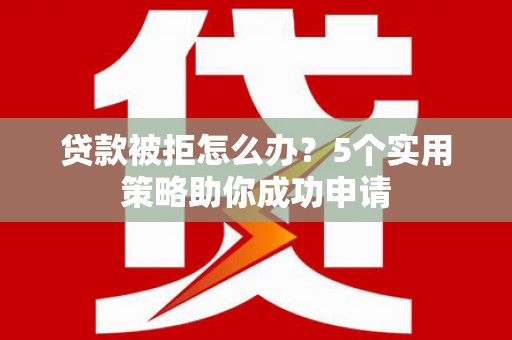 梧州贷款被拒怎么办？5个实用策略助你成功申请