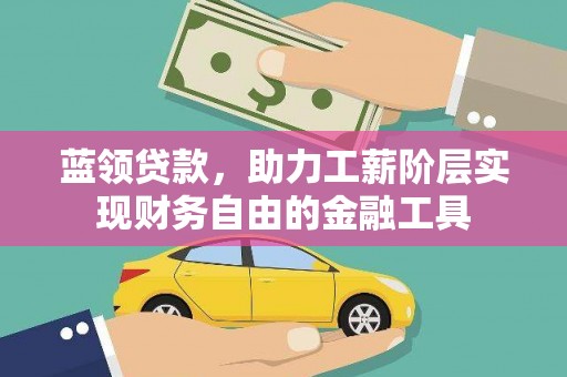 梧州蓝领贷款，助力工薪阶层实现财务自由的金融工具