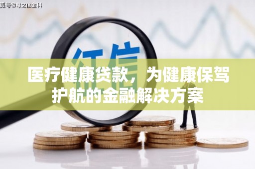 梧州医疗健康贷款，为健康保驾护航的金融解决方案