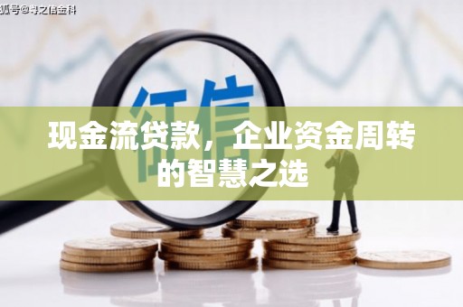 梧州现金流贷款，企业资金周转的智慧之选