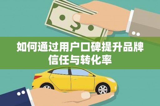 梧州如何通过用户口碑提升品牌信任与转化率