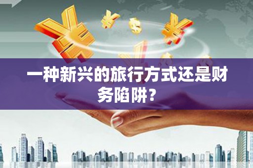梧州一种新兴的旅行方式还是财务陷阱？