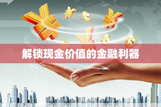 梧州解锁现金价值的金融利器