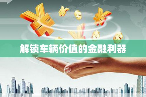 梧州解锁车辆价值的金融利器