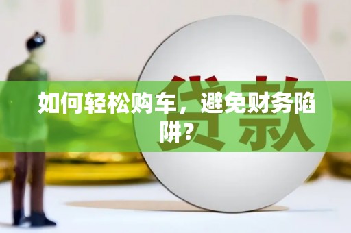 梧州如何轻松购车，避免财务陷阱？
