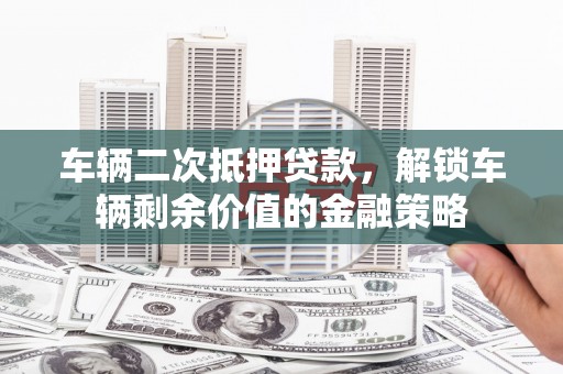 梧州车辆二次抵押贷款，解锁车辆剩余价值的金融策略